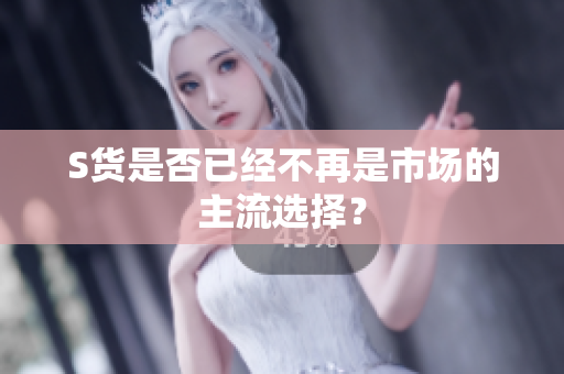 S货是否已经不再是市场的主流选择？