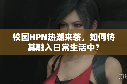校园HPN热潮来袭，如何将其融入日常生活中？