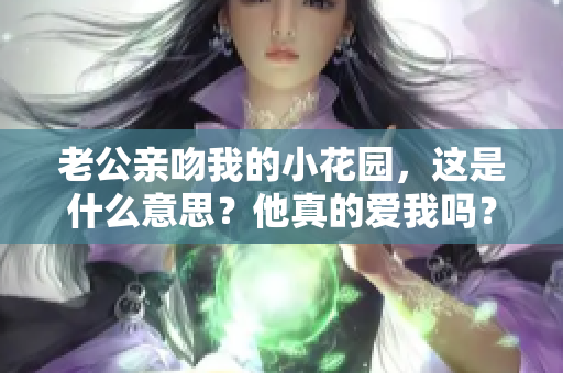 老公亲吻我的小花园，这是什么意思？他真的爱我吗？