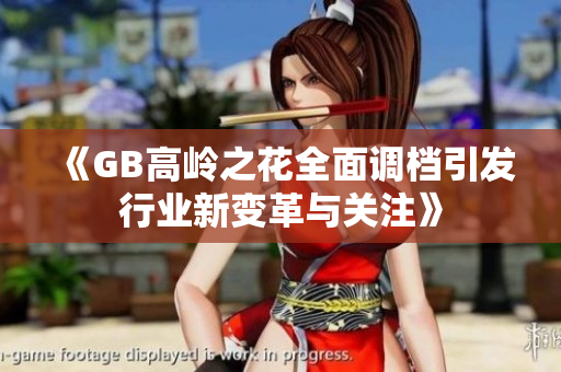 《GB高岭之花全面调档引发行业新变革与关注》