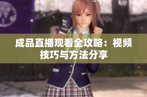 成品直播观看全攻略：视频技巧与方法分享