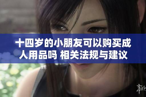 十四岁的小朋友可以购买成人用品吗 相关法规与建议探讨