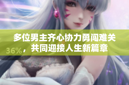 多位男主齐心协力勇闯难关，共同迎接人生新篇章