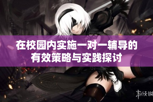 在校园内实施一对一辅导的有效策略与实践探讨