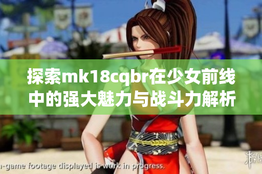 探索mk18cqbr在少女前线中的强大魅力与战斗力解析