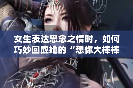 女生表达思念之情时，如何巧妙回应她的“想你大棒棒”