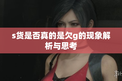 s货是否真的是欠g的现象解析与思考