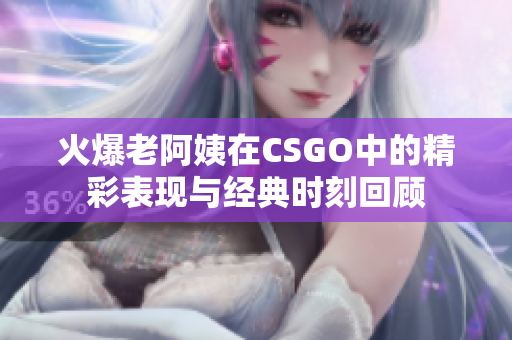 火爆老阿姨在CSGO中的精彩表现与经典时刻回顾