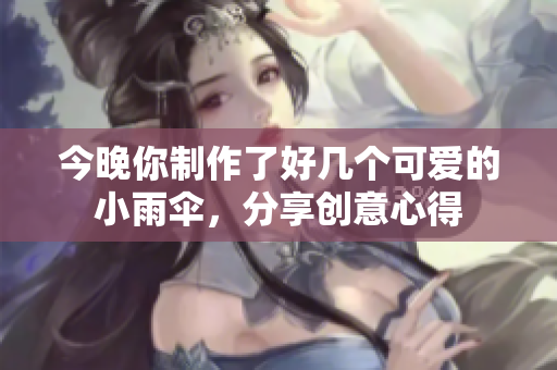 今晚你制作了好几个可爱的小雨伞，分享创意心得
