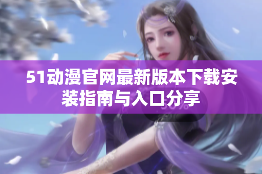 51动漫官网最新版本下载安装指南与入口分享