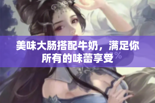美味大肠搭配牛奶，满足你所有的味蕾享受