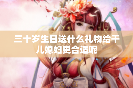 三十岁生日送什么礼物给干儿媳妇更合适呢
