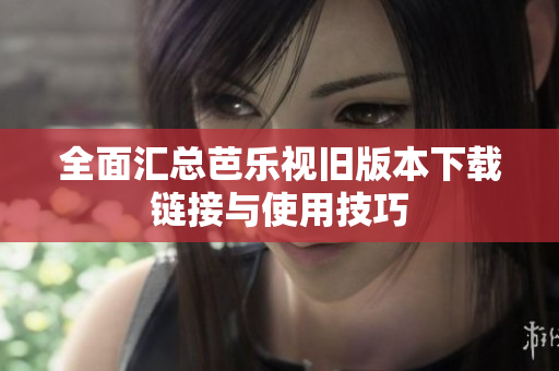 全面汇总芭乐视旧版本下载链接与使用技巧