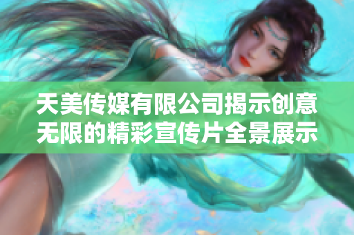 天美传媒有限公司揭示创意无限的精彩宣传片全景展示