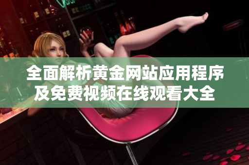 全面解析黄金网站应用程序及免费视频在线观看大全