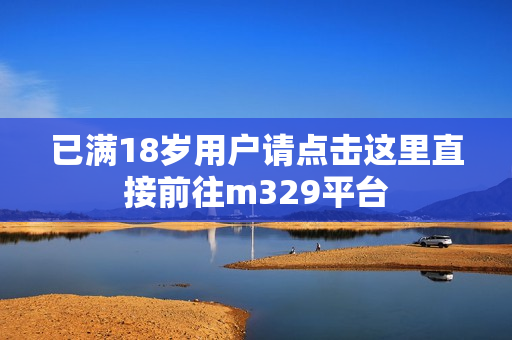 已满18岁用户请点击这里直接前往m329平台