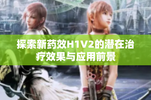 探索新药效H1V2的潜在治疗效果与应用前景