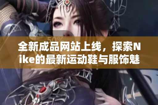 全新成品网站上线，探索Nike的最新运动鞋与服饰魅力