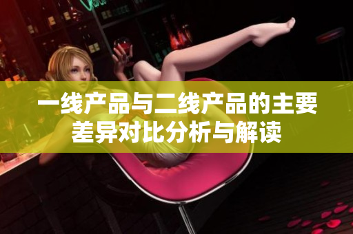 一线产品与二线产品的主要差异对比分析与解读