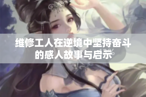 维修工人在逆境中坚持奋斗的感人故事与启示