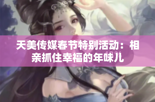 天美传媒春节特别活动：相亲抓住幸福的年味儿