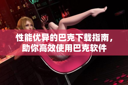 性能优异的巴克下载指南，助你高效使用巴克软件
