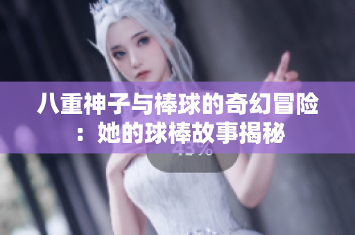 八重神子与棒球的奇幻冒险：她的球棒故事揭秘