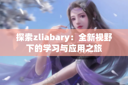 探索zliabary：全新视野下的学习与应用之旅