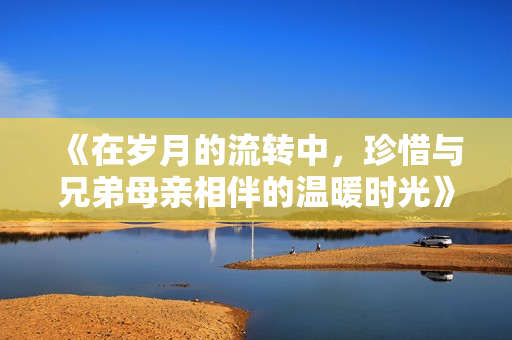 《在岁月的流转中，珍惜与兄弟母亲相伴的温暖时光》