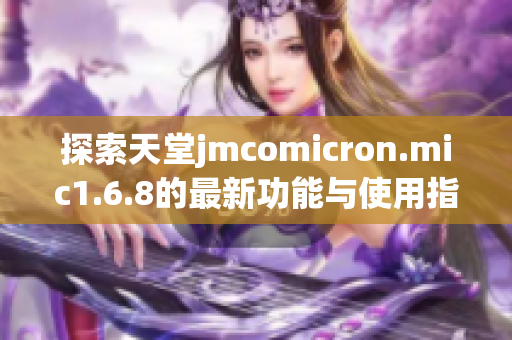 探索天堂jmcomicron.mic1.6.8的最新功能与使用指南