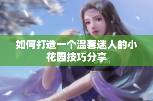 如何打造一个温馨迷人的小花园技巧分享
