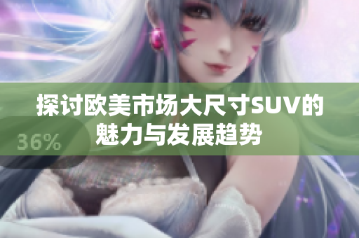 探讨欧美市场大尺寸SUV的魅力与发展趋势