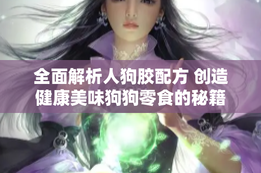 全面解析人狗胶配方 创造健康美味狗狗零食的秘籍