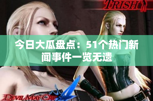 今日大瓜盘点：51个热门新闻事件一览无遗