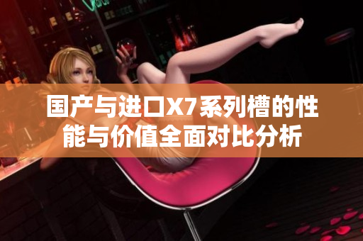 国产与进口X7系列槽的性能与价值全面对比分析