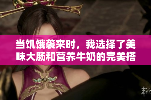 当饥饿袭来时，我选择了美味大肠和营养牛奶的完美搭配