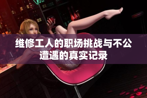 维修工人的职场挑战与不公遭遇的真实记录