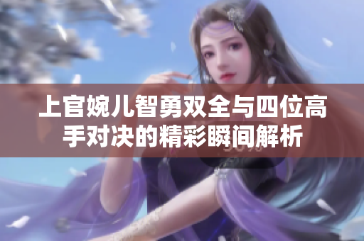 上官婉儿智勇双全与四位高手对决的精彩瞬间解析