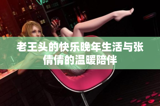 老王头的快乐晚年生活与张倩倩的温暖陪伴