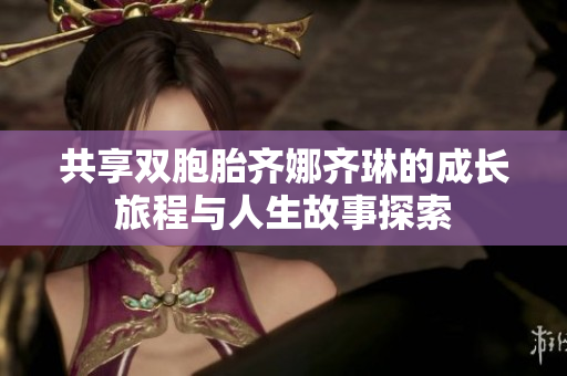 共享双胞胎齐娜齐琳的成长旅程与人生故事探索