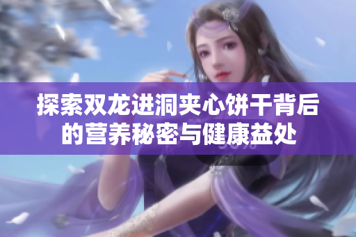 探索双龙进洞夹心饼干背后的营养秘密与健康益处