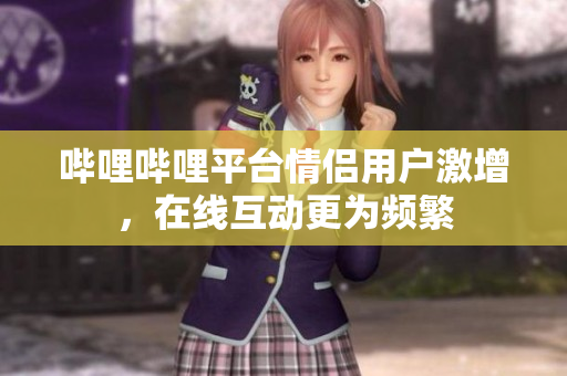 哔哩哔哩平台情侣用户激增，在线互动更为频繁