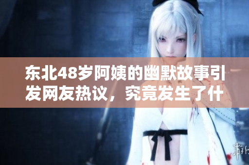 东北48岁阿姨的幽默故事引发网友热议，究竟发生了什么？