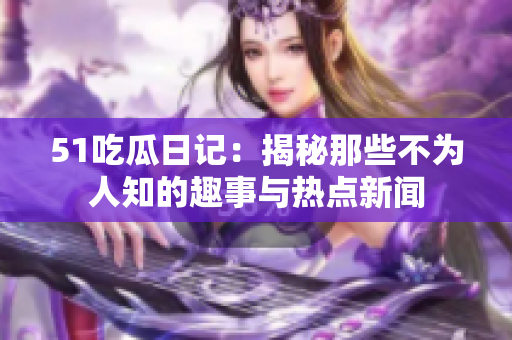 51吃瓜日记：揭秘那些不为人知的趣事与热点新闻