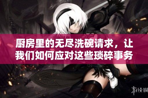 厨房里的无尽洗碗请求，让我们如何应对这些琐碎事务
