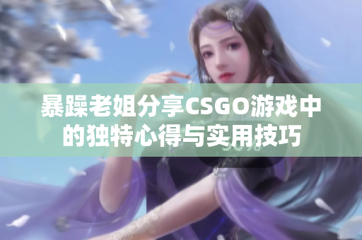 暴躁老姐分享CSGO游戏中的独特心得与实用技巧