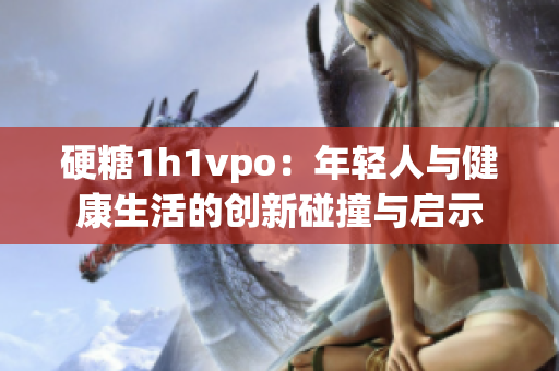 硬糖1h1vpo：年轻人与健康生活的创新碰撞与启示