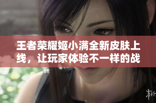 王者荣耀姬小满全新皮肤上线，让玩家体验不一样的战斗乐趣