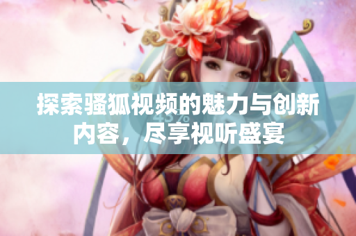 探索骚狐视频的魅力与创新内容，尽享视听盛宴