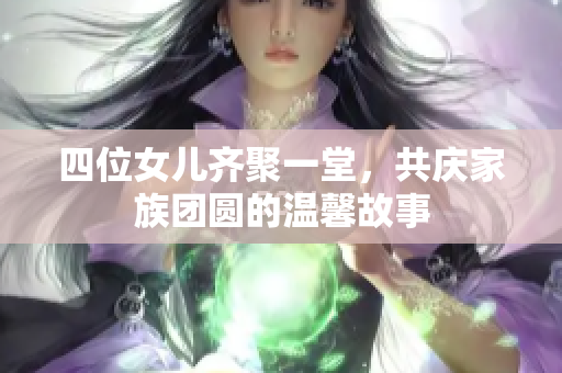 四位女儿齐聚一堂，共庆家族团圆的温馨故事